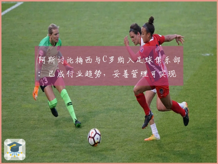 阿斯讨论梅西与C罗购入足球俱乐部：已成行业趋势，妥善管理可实现盈利