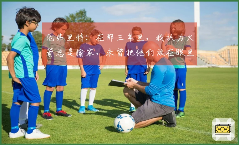 范弗里特：在那三年里，我认为火箭总是输家，未曾把他们放在眼里