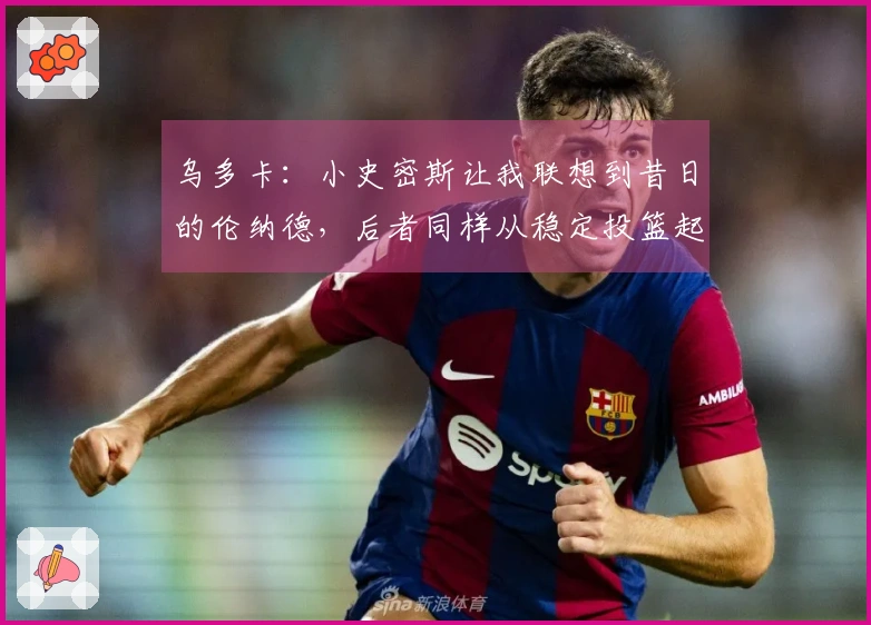 乌多卡：小史密斯让我联想到昔日的伦纳德，后者同样从稳定投篮起步