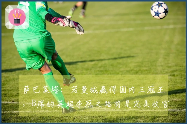 萨巴莱塔：若曼城赢得国内三冠王，B席的英超夺冠之路将是完美收官