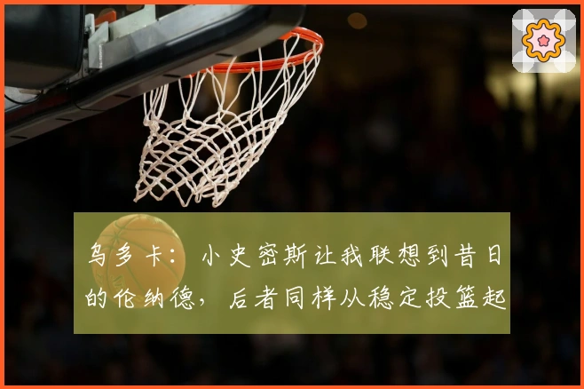 乌多卡：小史密斯让我联想到昔日的伦纳德，后者同样从稳定投篮起步