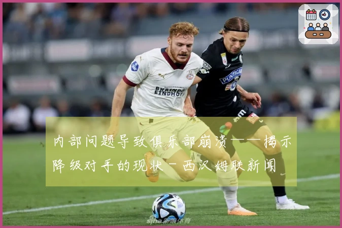 内部问题导致俱乐部崩溃——揭示降级对手的现状 - 西汉姆联新闻