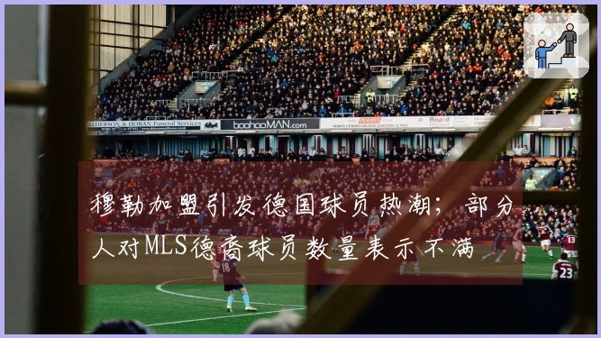 穆勒加盟引发德国球员热潮；部分人对MLS德裔球员数量表示不满