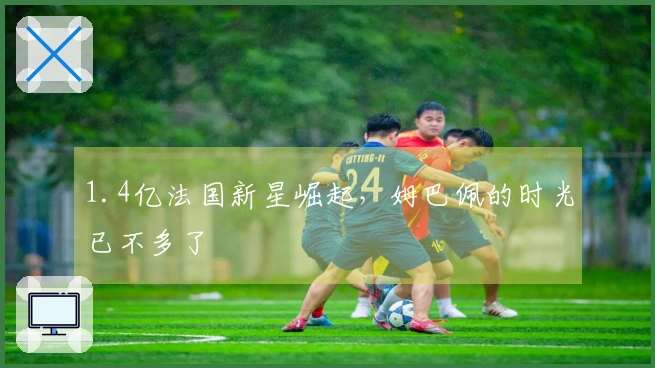 1.4亿法国新星崛起，姆巴佩的时光已不多了