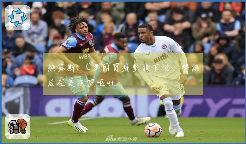热苏斯：C罗因胃痛坚持下场，替换后在更衣室呕吐