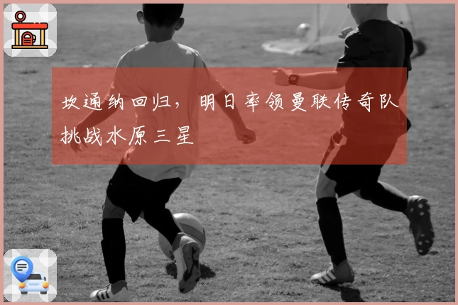 坎通纳回归，明日率领曼联传奇队挑战水原三星