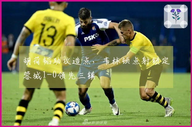 胡荷韬助攻造点，韦林顿点射锁定蓉城1-0领先三镇