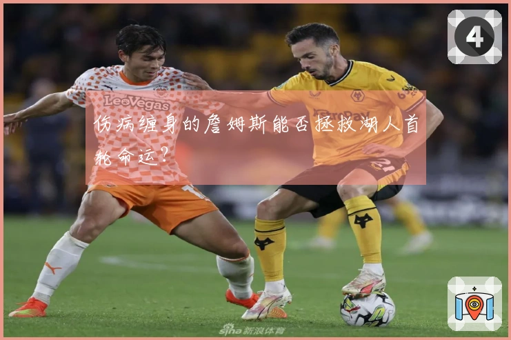 伤病缠身的詹姆斯能否拯救湖人首轮命运？