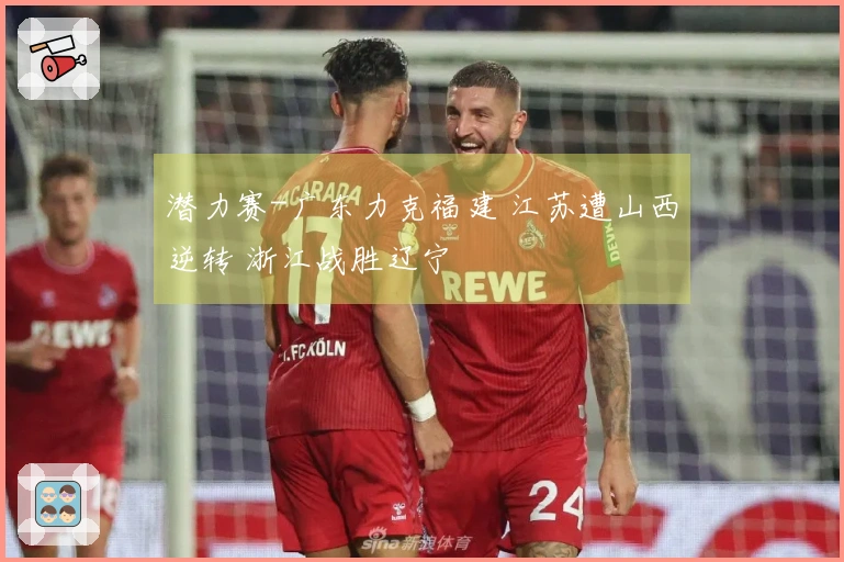 潜力赛-广东力克福建 江苏遭山西逆转 浙江战胜辽宁