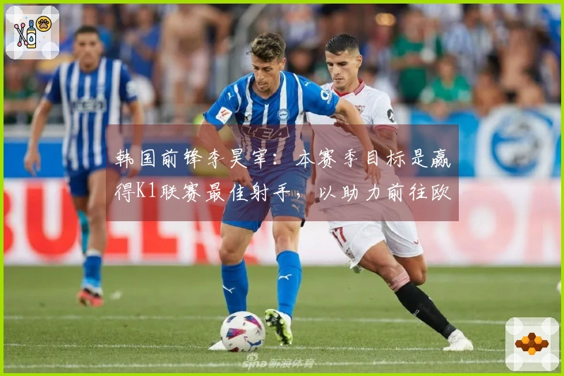 韩国前锋李昊宰：本赛季目标是赢得K1联赛最佳射手，以助力前往欧洲的机会