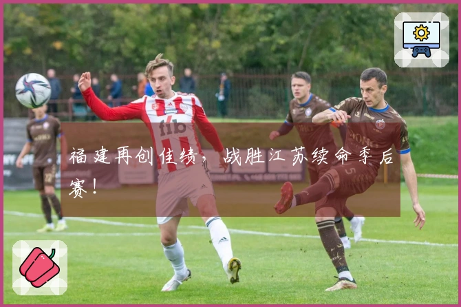 福建再创佳绩，战胜江苏续命季后赛！