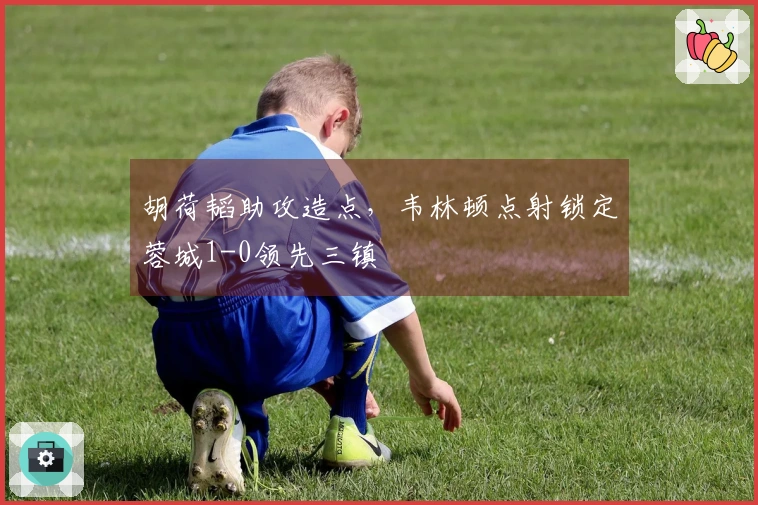 胡荷韬助攻造点，韦林顿点射锁定蓉城1-0领先三镇