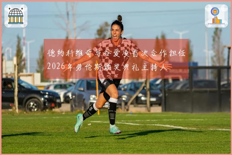 德约科维奇与谷爱凌首次合作担任2026年劳伦斯颁奖典礼主持人