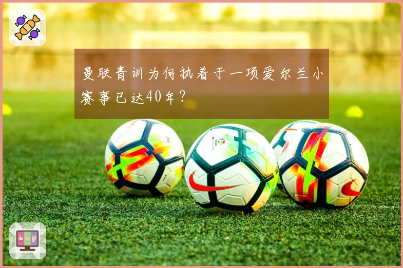 曼联青训为何执着于一项爱尔兰小赛事已达40年？