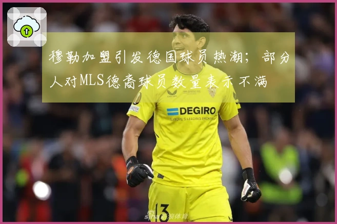 穆勒加盟引发德国球员热潮；部分人对MLS德裔球员数量表示不满