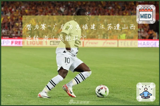 潜力赛-广东力克福建 江苏遭山西逆转 浙江战胜辽宁