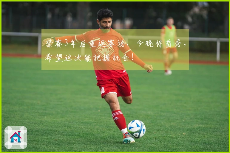 禁赛3年后重返赛场，今晚将首秀，希望这次能把握机会！
