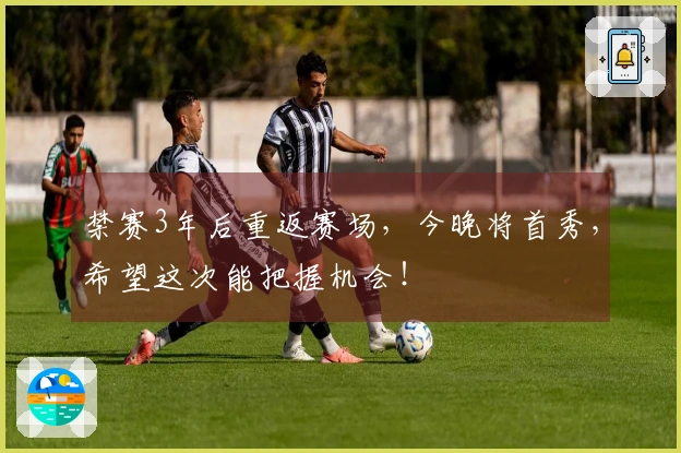 禁赛3年后重返赛场，今晚将首秀，希望这次能把握机会！