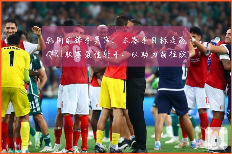 韩国前锋李昊宰：本赛季目标是赢得K1联赛最佳射手，以助力前往欧洲的机会