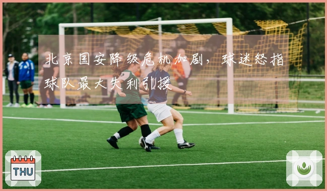 北京国安降级危机加剧，球迷怒指球队最大失利引援