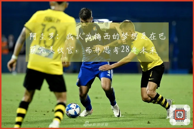阿圭罗：我认为梅西的梦想是在巴萨完美收官，而非思考28年未来